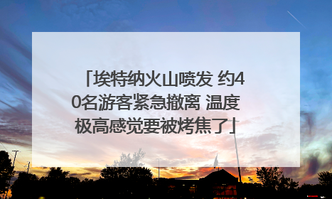 埃特纳火山喷发 约40名游客紧急撤离 温度极高感觉要被烤焦了