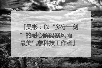 吴彬：以“多守一刻”的耐心解码暴风雨｜最美气象科技工作者