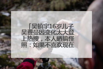吴镇宇16岁儿子吴费曼因变化太大登上热搜，本人晒搞怪照：如果不喜欢现在的我可以离开