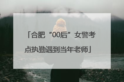 合肥“00后”女警考点执勤遇到当年老师