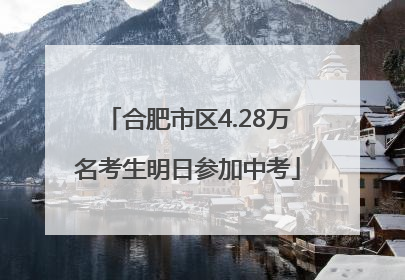 合肥市区4.28万名考生明日参加中考