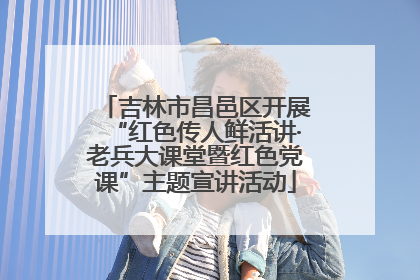 吉林市昌邑区开展“红色传人鲜活讲·老兵大课堂暨红色党课”主题宣讲活动