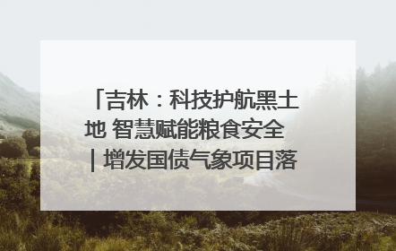 吉林：科技护航黑土地 智慧赋能粮食安全｜增发国债气象项目落地见效系列报道