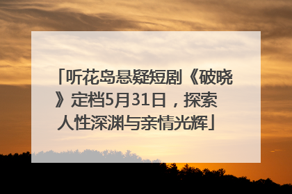 听花岛悬疑短剧《破晓》定档5月31日，探索人性深渊与亲情光辉