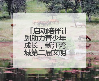 启动陪伴计划助力青少年成长，新江湾城第二届文明生活节还有这些精彩内容