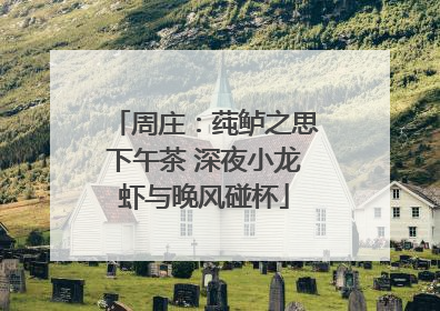 周庄：莼鲈之思下午茶 深夜小龙虾与晚风碰杯