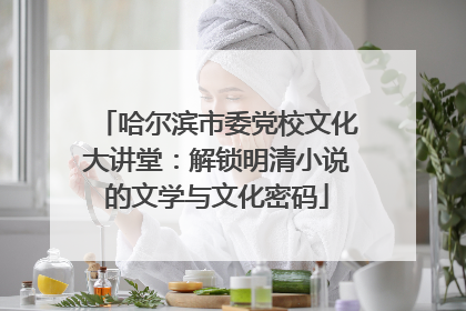 哈尔滨市委党校文化大讲堂：解锁明清小说的文学与文化密码