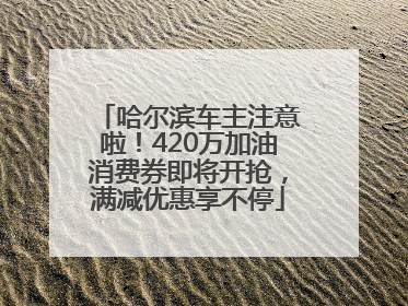 哈尔滨车主注意啦！420万加油消费券即将开抢，满减优惠享不停