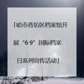 哈市香坊区档案馆开展“6·9”国际档案日系列宣传活动
