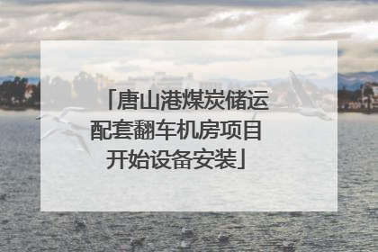 唐山港煤炭储运配套翻车机房项目开始设备安装