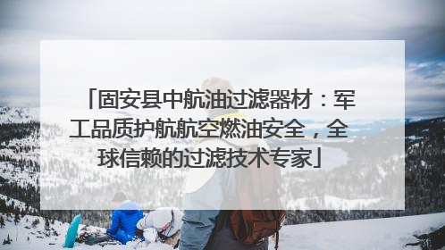 固安县中航油过滤器材：军工品质护航航空燃油安全，全球信赖的过滤技术专家