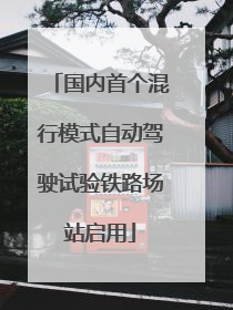 国内首个混行模式自动驾驶试验铁路场站启用
