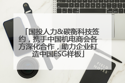 国投人力&碳衡科技签约，携手中国机电商会各方深化合作，助力企业打造中国ESG样板