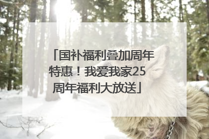 国补福利叠加周年特惠！我爱我家25周年福利大放送