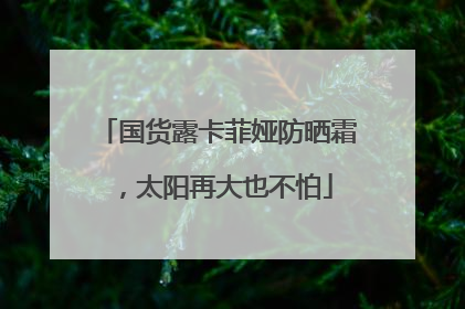 国货露卡菲娅防晒霜，太阳再大也不怕