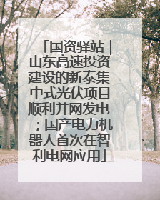 国资驿站｜山东高速投资建设的新泰集中式光伏项目顺利并网发电；国产电力机器人首次在智利电网应用