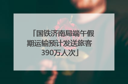 国铁济南局端午假期运输预计发送旅客390万人次