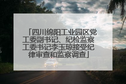 四川绵阳工业园区党工委副书记、纪检监察工委书记李玉琼接受纪律审查和监察调查