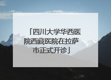 四川大学华西医院西藏医院在拉萨市正式开诊