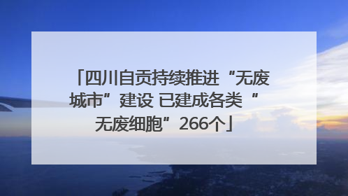 四川自贡持续推进“无废城市”建设 已建成各类“无废细胞”266个