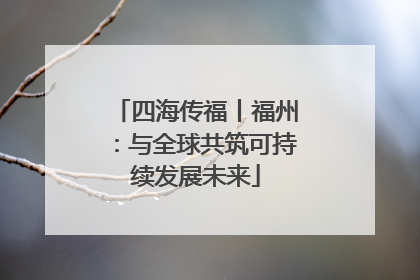 四海传福丨福州：与全球共筑可持续发展未来
