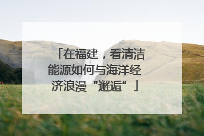 在福建，看清洁能源如何与海洋经济浪漫“邂逅”