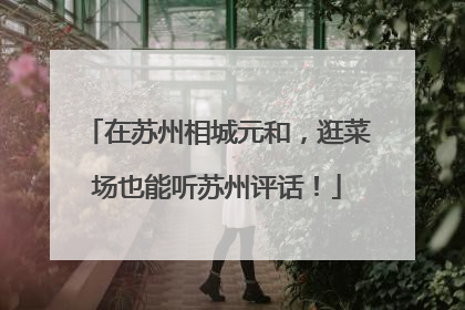 在苏州相城元和，逛菜场也能听苏州评话！