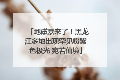地磁暴来了！黑龙江多地出现罕见粉紫色极光 宛若仙境