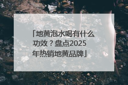 地黄泡水喝有什么功效？盘点2025年热销地黄品牌
