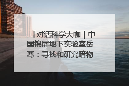 对话科学大咖｜中国锦屏地下实验室岳骞：寻找和研究暗物质，就是要去突破人类的认知边界