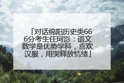 对话绵阳历史类666分考生任珂影：语文数学是优势学科，喜欢汉服，用哭释放情绪