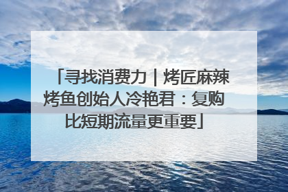 寻找消费力｜烤匠麻辣烤鱼创始人冷艳君：复购比短期流量更重要