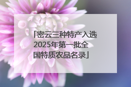 密云三种特产入选2025年第一批全国特质农品名录