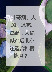 寒潮、大风、冰雹、高温，大幅减产后北京还适合种樱桃吗？