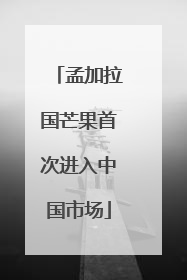 孟加拉国芒果首次进入中国市场