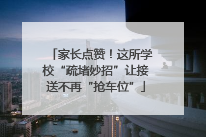 家长点赞！这所学校“疏堵妙招”让接送不再“抢车位”