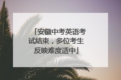 安徽中考英语考试结束，多位考生反映难度适中