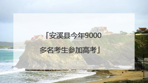 安溪县今年9000多名考生参加高考