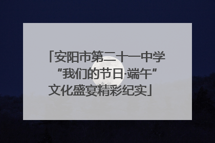 安阳市第二十一中学“我们的节日·端午”文化盛宴精彩纪实