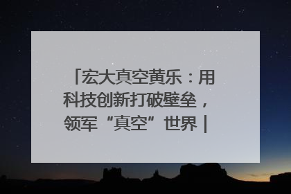 宏大真空黄乐：用科技创新打破壁垒，领军“真空”世界｜湘商，向上③