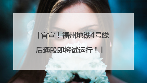 官宣！福州地铁4号线后通段即将试运行！