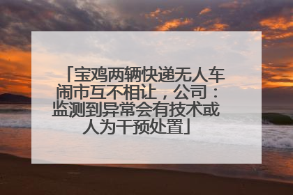 宝鸡两辆快递无人车闹市互不相让，公司：监测到异常会有技术或人为干预处置