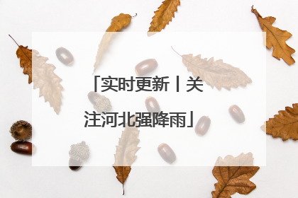 实时更新丨关注河北强降雨