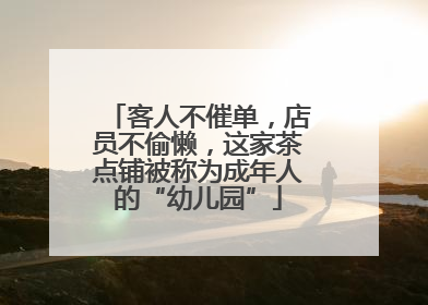 客人不催单，店员不偷懒，这家茶点铺被称为成年人的“幼儿园”
