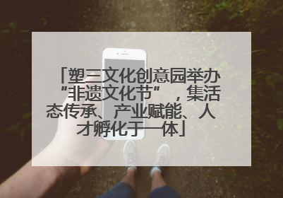 塑三文化创意园举办“非遗文化节”，集活态传承、产业赋能、人才孵化于一体