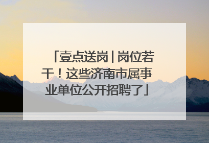 壹点送岗│岗位若干！这些济南市属事业单位公开招聘了