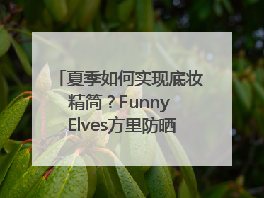 夏季如何实现底妆精简？Funny Elves方里防晒粉底液一步到位