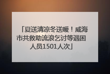 夏送清凉冬送暖！威海市共救助流浪乞讨等遇困人员1501人次