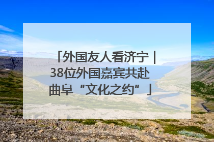 外国友人看济宁｜38位外国嘉宾共赴曲阜“文化之约”