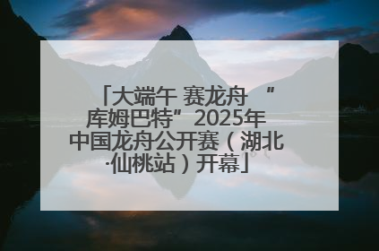 大端午 赛龙舟 “库姆巴特”2025年中国龙舟公开赛（湖北·仙桃站）开幕